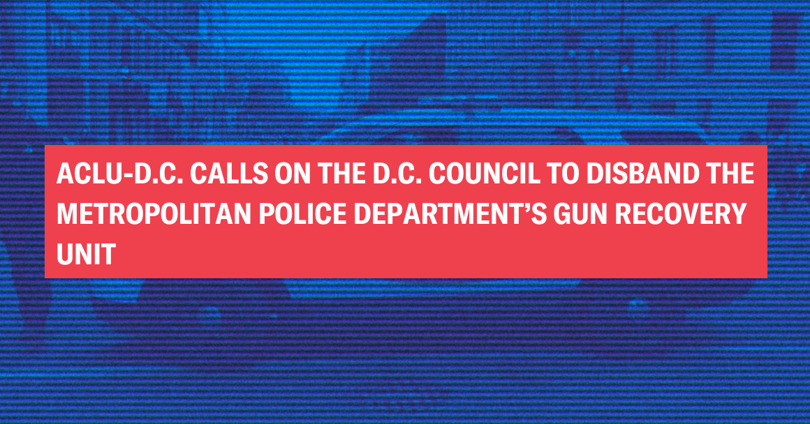 ACLU-D.C. CALLS ON THE D.C. COUNCIL TO DISBAND THE METROPOLITAN POLICE DEPARTMENT’S GUN RECOVERY UNIT